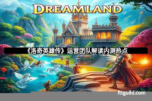 《洛奇英雄传》运营团队解读内测热点