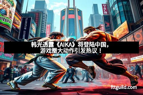 韩光透露《AIKA》将登陆中国，游戏圈大动作引发热议！